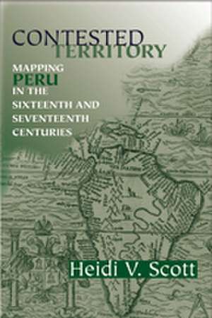 Contested Territory – Mapping Peru in the Sixteenth and Seventeenth Centuries de Heidi V. Scott