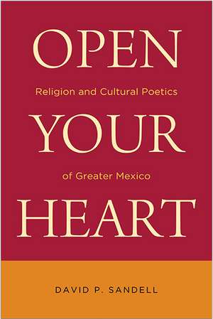 Open Your Heart – Religion and Cultural Poetics of Greater Mexico de David P. Sandell