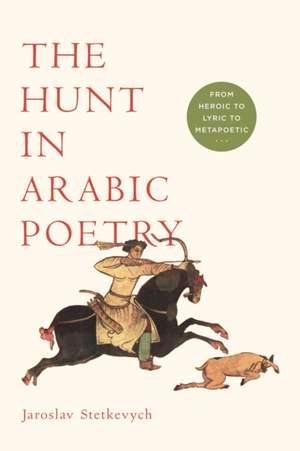 The Hunt in Arabic Poetry – From Heroic to Lyric to Metapoetic de Jaroslav Stetkevych