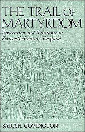 The Trail Of Martyrdom – Persecution and Resistance in Sixteenth–Century England de Sarah Covington