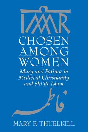 Chosen among Women – Mary and Fatima in Medieval Christianity and Shi`ite Islam de Mary F. Thurlkill