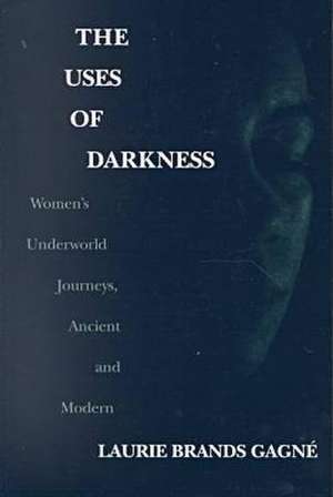 The Uses of Darkness – Women`s Underworld Journeys, Ancient and Modern de Laurie Brands Gagné