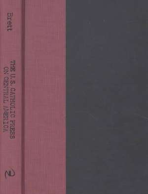 U.S. Catholic Press On Central America – From Cold War Anticommunism to Social Justice de Edward Tracy Brett