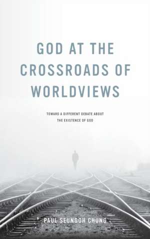 God at the Crossroads of Worldviews – Toward a Different Debate about the Existence of God de Paul Seungoh Chung