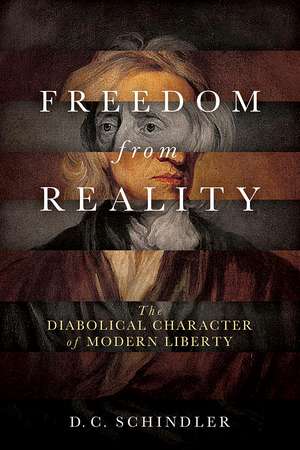 Freedom from Reality – The Diabolical Character of Modern Liberty de D. C. Schindler