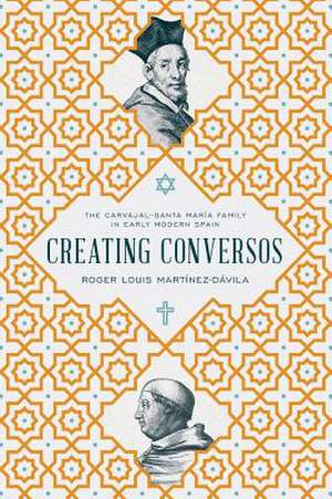 Creating Conversos – The Carvajal–Santa María Family in Early Modern Spain de Roger Louis Martínez–dávila