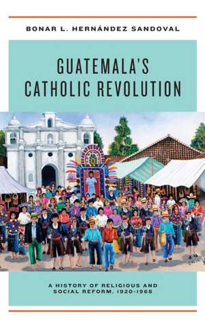 Guatemala`s Catholic Revolution – A History of Religious and Social Reform, 1920–1968 de Bonar L. Hernández Sando