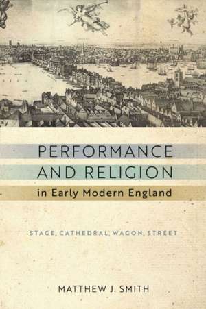 Performance and Religion in Early Modern England – Stage, Cathedral, Wagon, Street de Matthew J. Smith