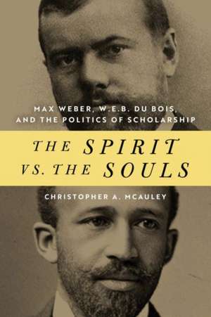 The Spirit vs. the Souls – Max Weber, W. E. B. Du Bois, and the Politics of Scholarship de Christopher A. Mcauley