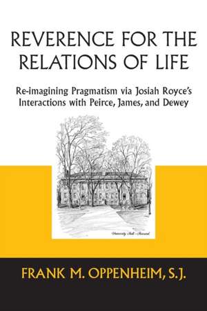 Reverence for the Relations of Life – Re–imagining Pragmatism via Josiah Royce`s Interactions with Peirce, James, and Dewey de Frank M. Oppenheim S.j.