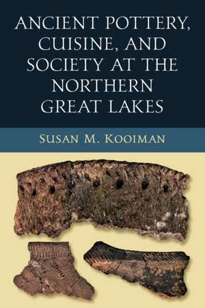 Ancient Pottery, Cuisine, and Society at the Northern Great Lakes de Susan M. Kooiman