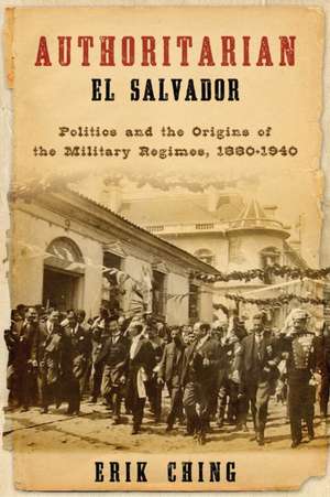 Authoritarian El Salvador – Politics and the Origins of the Military Regimes, 1880–1940 de Erik Ching