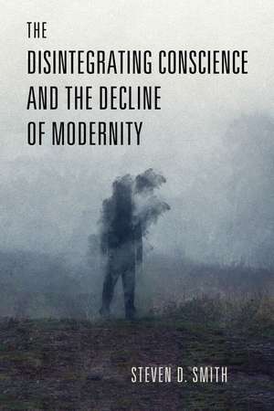 The Disintegrating Conscience and the Decline of Modernity de Steven D. Smith