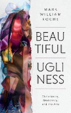 Beautiful Ugliness – Christianity, Modernity, and the Arts de Mark William Roche