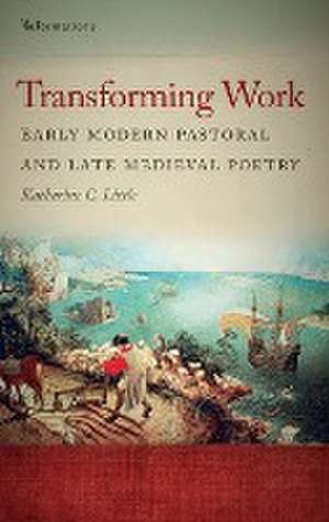 Transforming Work – Early Modern Pastoral and Late Medieval Poetry de Katherine C. Little