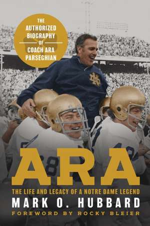 Ara – The Life and Legacy of a Notre Dame Legend The Authorized Biography of Coach Ara Parseghian de Mark O. Hubbard