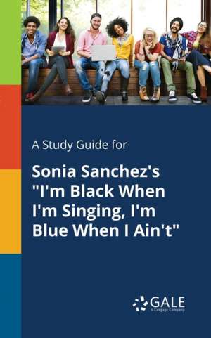 A Study Guide for Sonia Sanchez's "I'm Black When I'm Singing, I'm Blue When I Ain't" de Cengage Learning Gale