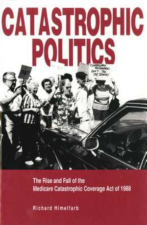 Catastrophic Politics – The Rise and Fall of the Medicare Catastrophic Coverage Act of 1988 de Richard Himelfarb