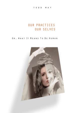 Our Practices, Our Selves – Or, What it Means to Be Human de Todd May