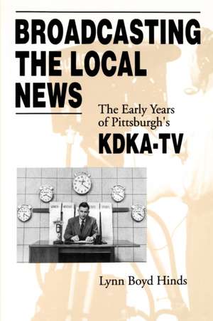 Broadcasting the Local News – The Early Years of Pittsburgh`s KDKA–TV de Lynn Boyd Hinds