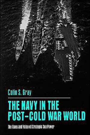 The Navy in the Post–Cold War World – The Uses and Value of Strategic Sea Power de Colin S. Gray