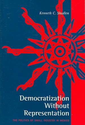 Democratization Without Representation – The Politics of Small Industry in Mexico de Kenneth C. Shadlen