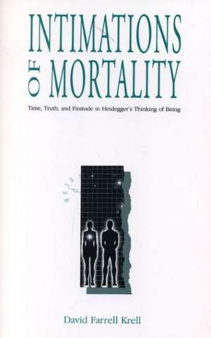 Intimations of Mortality – Time, Truth, and Finitude in Heidegger`s Thinking of Being de David Farrell Krell