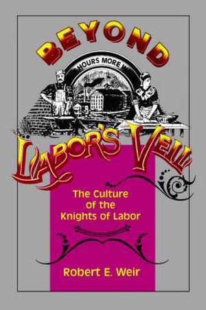 Beyond Labor`s Veil – The Culture of the Knights of Labor de Robert E. Weir