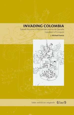 Invading Colombia – Spanish Accounts of the Gonzalo Jiménez de Quesada Expedition of Conquest de J. Michael Francis