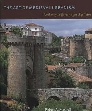 The Art of Medieval Urbanism – Parthenay in Romanesque Aquitaine de Robert A. Maxwell