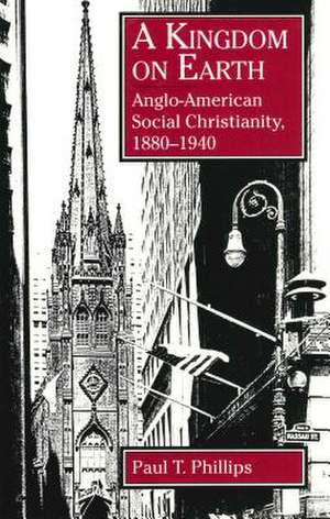 A Kingdom on Earth – Anglo–American Social Christianity, 1880–1940 de Paul T. Phillips