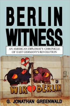 Berlin Witness – An American Diplomat`s Chronicle of East German`s Revolution de G. Jonathan Greenwald