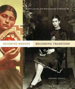 Becoming Modern, Becoming Tradition – Women, Gender, and Representation in Mexican Art de Adriana Zavala