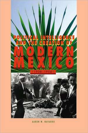 Political Intelligence and the Creation of Modern Mexico, 1938–1954 de Aaron W. Navarro