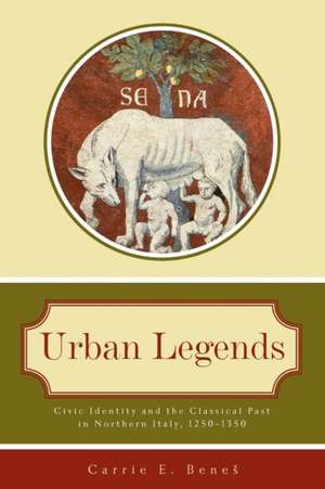 Urban Legends – Civic Identity and the Classical Past in Northern Italy, 1250–1350 de Carrie E. Benes