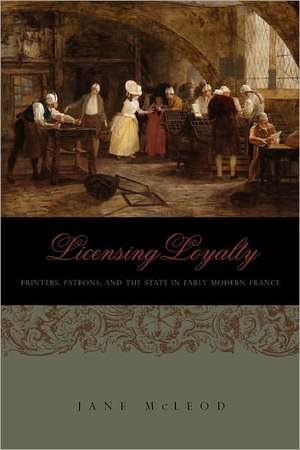 Licensing Loyalty – Printers, Patrons, and the State in Early Modern France de Jane Mcleod