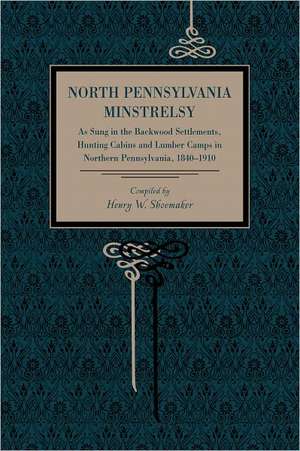 North Pennsylvania Minstrelsy – As Sung in the Backwood Settlements, Hunting Cabins and Lumber Camps in Northern Pennsylvania, 1840–1910 de Henry W. Shoemaker