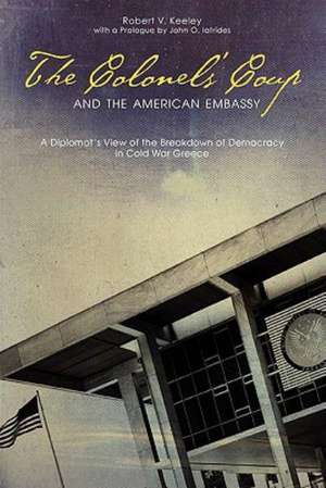 The Colonels′ Coup and the American Embassy – A Diplomat′s View of the Breakdown of Democracy in Cold War Greece de Robert V. Keeley