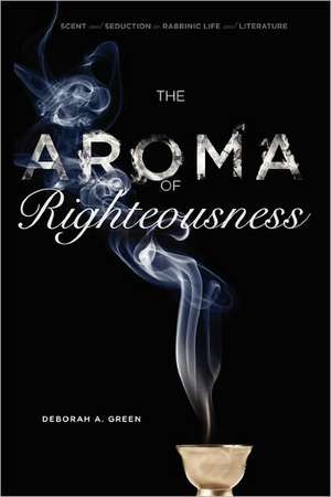 The Aroma of Righteousness – Scent and Seduction in Rabbinic Life and Literature de Deborah A. Green