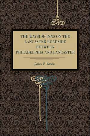 The Wayside Inns on the Lancaster Roadside Between Philadelphia and Lancaster de Julius F. Sachse