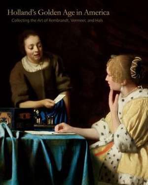 Holland S Golden Age in America: Collecting the Art of Rembrandt, Vermeer, and Hals de Esmee Quodbach