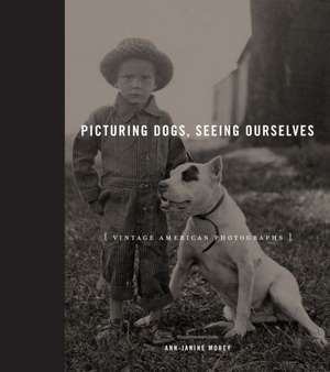 Picturing Dogs, Seeing Ourselves – Vintage American Photographs de Ann–janine Morey