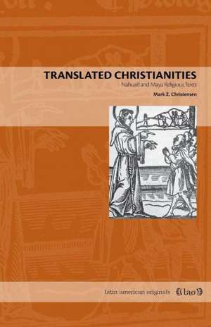 Translated Christianities – Nahuatl and Maya Religious Texts de Mark Z. Christensen