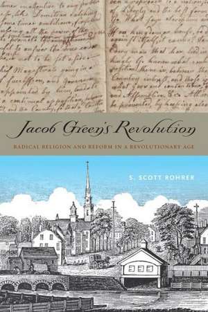 Jacob Green′s Revolution – Radical Religion and Reform in a Revolutionary Age de S. Scott Rohrer