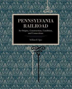 Pennsylvania Railroad – Its Origins, Construction, Condition, and Connections de William B. Sipes