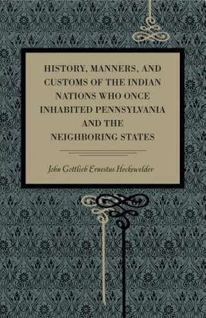 History, Manners, and Customs of the Indian Nations Who Once Inhabited Pennsylvania and the Neighbouring States de John Gottlieb E Heckewelder