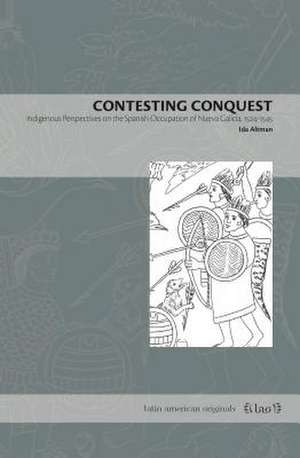 Contesting Conquest – Indigenous Perspectives on the Spanish Occupation of Nueva Galicia, 1524–1545 de Ida Altman