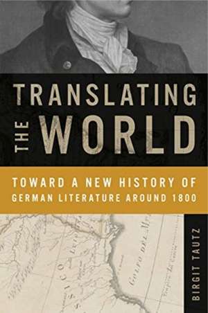 Translating the World – Toward a New History of German Literature Around 1800 de Birgit Tautz