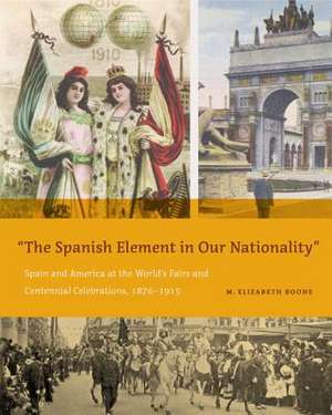 "The Spanish Element in Our Nationality" – Spain and America at the World′s Fairs and Centennial Celebrations, 1876–1915 de M. Elizabeth Boone