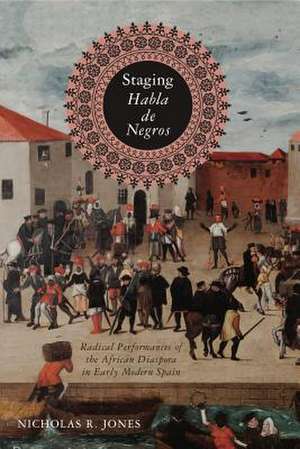 Staging Habla de Negros – Radical Performances of the African Diaspora in Early Modern Spain de Nicholas R. Jones